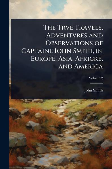 Trve Travels Adventvres and Observations of Captaine Iohn Smith in Europe Asia Africke and America