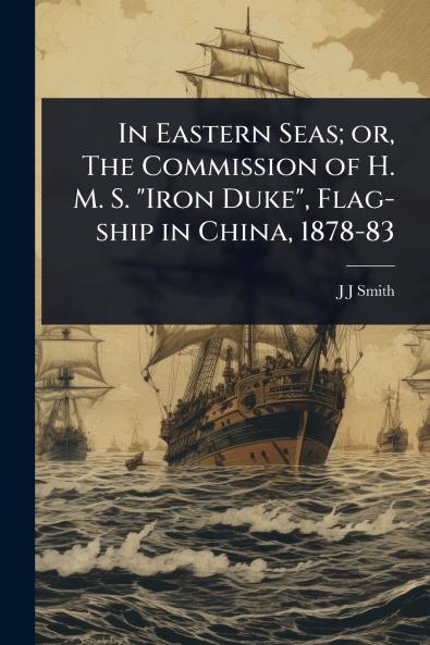 In Eastern Seas; or The Commission of H. M. S. Iron Duke Flag-ship in China 1878-83