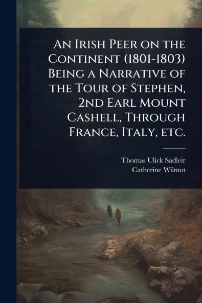Irish Peer on the Continent (1801-1803) Being a Narrative of the Tour of Stephen 2nd Earl Mount Cashell Through France Italy etc.