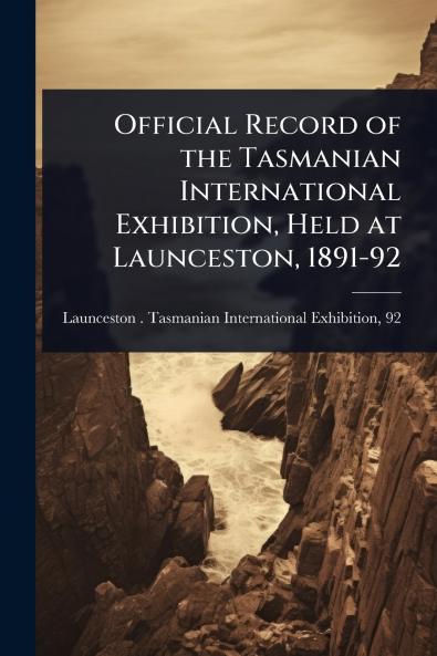 Official Record of the Tasmanian International Exhibition Held at Launceston 1891-92