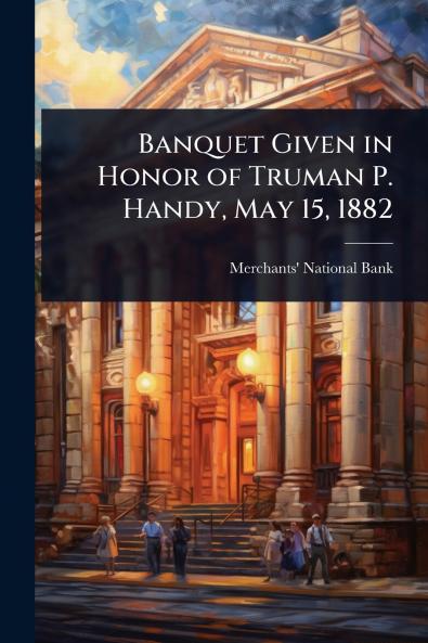 Banquet Given in Honor of Truman P. Handy May 15 1882