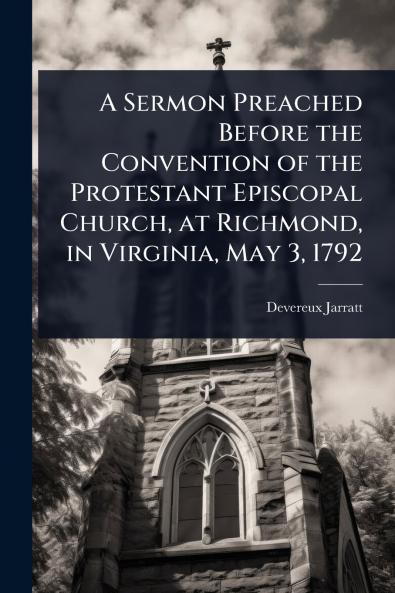 Sermon Preached Before the Convention of the Protestant Episcopal Church at Richmond in Virginia May 3 1792