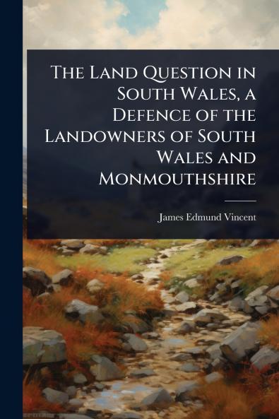 Land Question in South Wales a Defence of the Landowners of South Wales and Monmouthshire