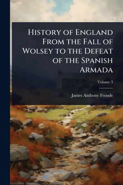 History of England From the Fall of Wolsey to the Defeat of the Spanish Armada