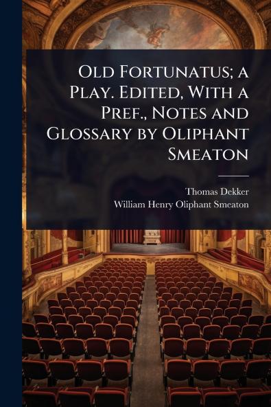 Old Fortunatus; a Play. Edited With a Pref. Notes and Glossary by Oliphant Smeaton