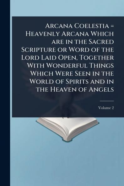 Arcana Coelestia = Heavenly Arcana Which are in the Sacred Scripture or Word of the Lord Laid Open Together With Wonderful Things Which Were Seen in the World of Spirits and in the Heaven of Angels