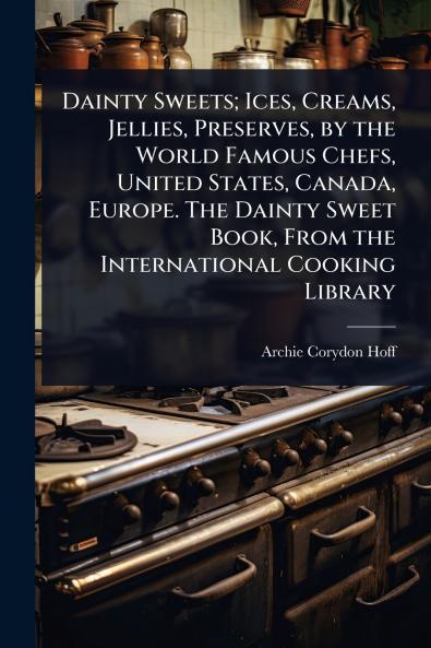 Dainty Sweets; Ices Creams Jellies Preserves by the World Famous Chefs United States Canada Europe. The Dainty Sweet Book From the International Cooking Library