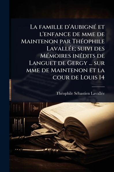 famille d'AubignÃ(c) et l'enfance de mme de Maintenon par ThÃ(c)ophile LavallÃ(c)e; suivi des MÃ(c)moires inÃ(c)dits de Languet de Gergy ... sur mme de Maintenon et la cour de Louis 14