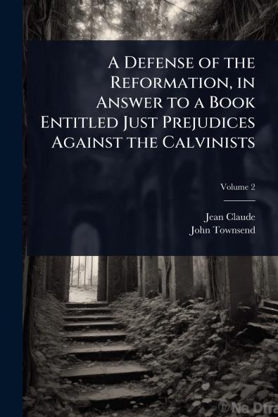 Defense of the Reformation in Answer to a Book Entitled Just Prejudices Against the Calvinists