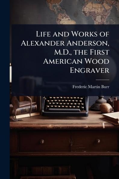 Life and Works of Alexander Anderson M.D. the First American Wood Engraver