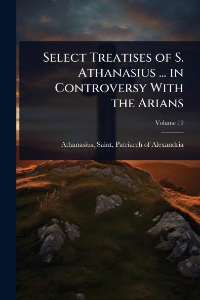 Select Treatises of S. Athanasius ... in Controversy With the Arians