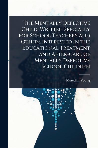 Mentally Defective Child; Written Specially for School Teachers and Others Interested in the Educational Treatment and After-care of Mentally Defective School Children