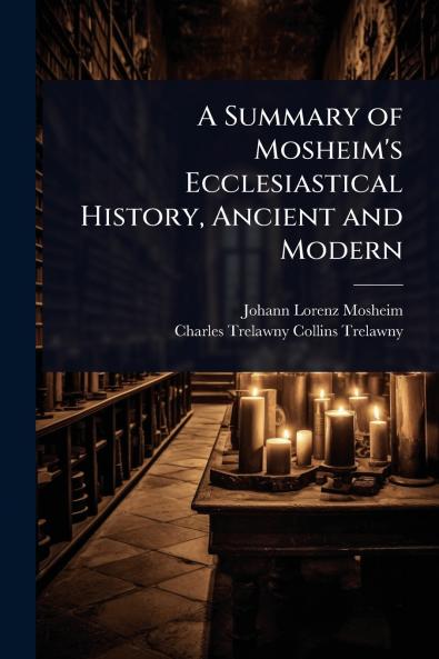 Summary of Mosheim's Ecclesiastical History Ancient and Modern