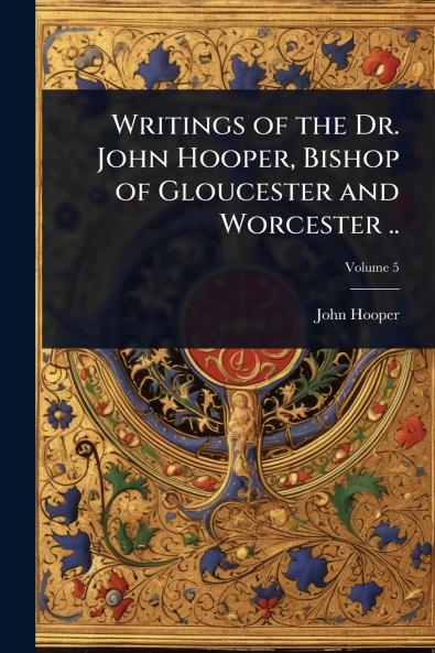Writings of the Dr. John Hooper Bishop of Gloucester and Worcester ..