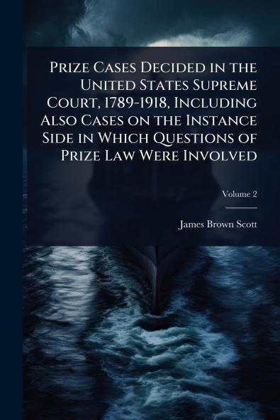 Prize Cases Decided in the United States Supreme Court 1789-1918 Including Also Cases on the Instance Side in Which Questions of Prize Law Were Involved