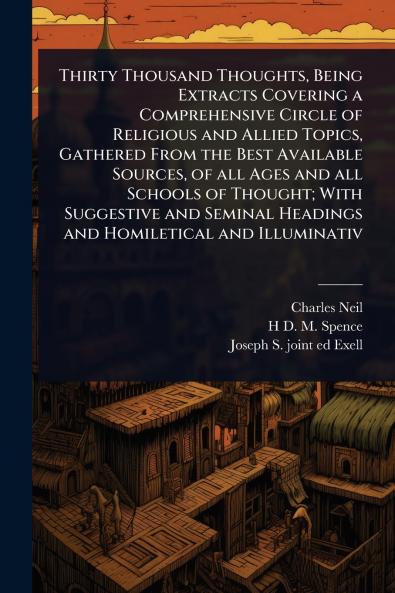 Thirty Thousand Thoughts Being Extracts Covering a Comprehensive Circle of Religious and Allied Topics Gathered From the Best Available Sources of all Ages and all Schools of Thought; With Suggestive and Seminal Headings and Homiletical and Illuminativ