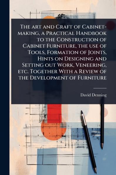 art and Craft of Cabinet-making a Practical Handbook to the Construction of Cabinet Furniture the use of Tools Formation of Joints Hints on Designing and Setting out Work Veneering etc. Together With a Review of the Development of Furniture