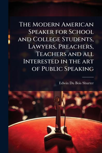 Modern American Speaker for School and College Students Lawyers Preachers Teachers and all Interested in the art of Public Speaking
