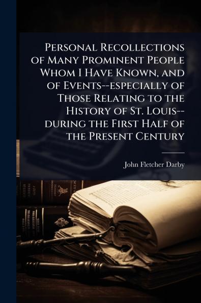 Personal Recollections of Many Prominent People Whom I Have Known and of Events--especially of Those Relating to the History of St. Louis--during the First Half of the Present Century