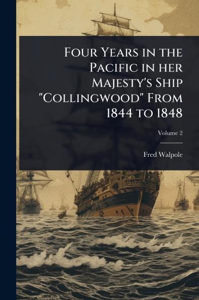 Four Years in the Pacific in her Majesty's Ship Collingwood From 1844 to 1848