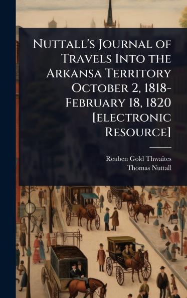 Nuttall's Journal of Travels Into the Arkansa Territory October 2 1818-February 18 1820 [electronic Resource]