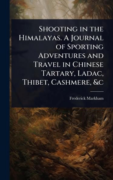 Shooting in the Himalayas. A Journal of Sporting Adventures and Travel in Chinese Tartary Ladac Thibet Cashmere &c