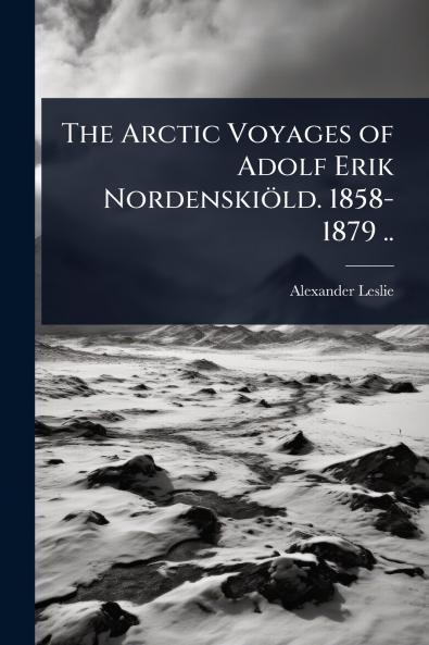 Arctic Voyages of Adolf Erik Nordenskiöld. 1858-1879 ..