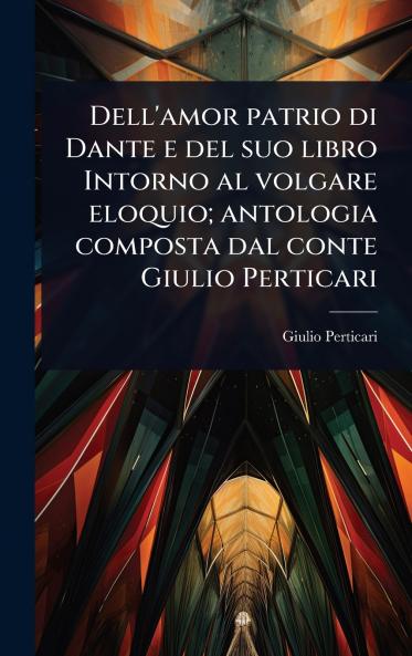 Dell'amor patrio di Dante e del suo libro Intorno al volgare eloquio; antologia composta dal conte Giulio Perticari