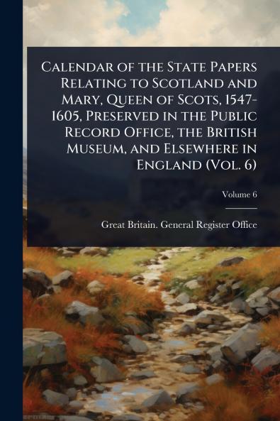 Calendar of the State Papers Relating to Scotland and Mary Queen of Scots 1547-1605 Preserved in the Public Record Office the British Museum and Elsewhere in England (Vol. 6)