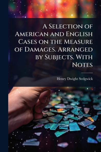 Selection of American and English Cases on the Measure of Damages. Arranged by Subjects. With Notes