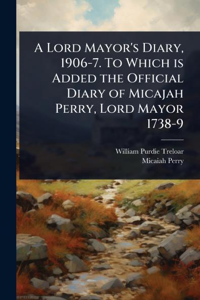 Lord Mayor's Diary 1906-7. To Which is Added the Official Diary of Micajah Perry Lord Mayor 1738-9