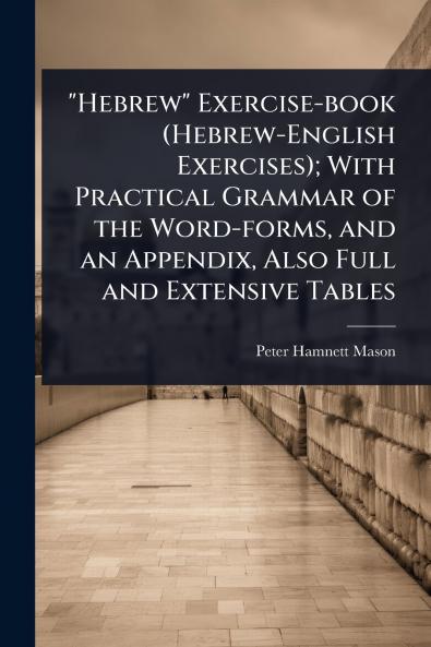 Hebrew Exercise-book (Hebrew-English Exercises); With Practical Grammar of the Word-forms and an Appendix Also Full and Extensive Tables