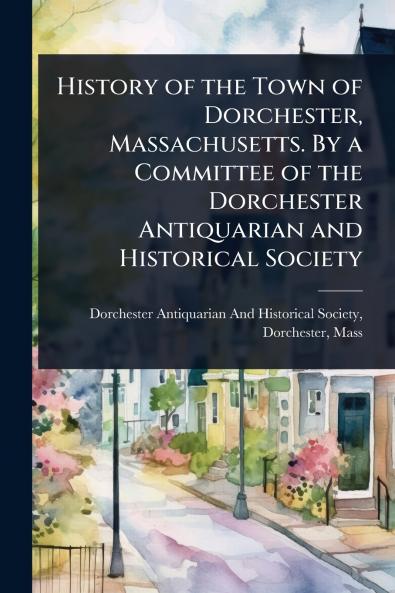 History of the Town of Dorchester Massachusetts. By a Committee of the Dorchester Antiquarian and Historical Society