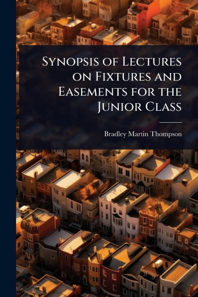 Synopsis of Lectures on Fixtures and Easements for the Junior Class