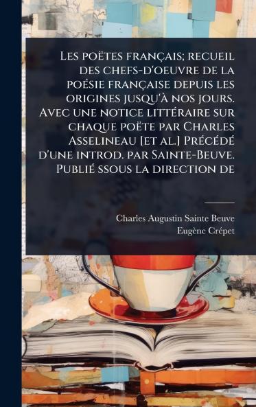 Les poëtes français; recueil des chefs-d'oeuvre de la poÃ(c)sie française depuis les origines jusqu'Ã nos jours. Avec une notice littÃ(c)raire sur chaque poëte par Charles Asselineau [et al.] PrÃ(c)cÃ(c)dÃ(c) d'une introd. par Sainte-Beuve. PubliÃ(c) ssous