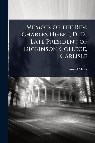 Memoir of the Rev. Charles Nisbet D. D. Late President of Dickinson College Carlisle