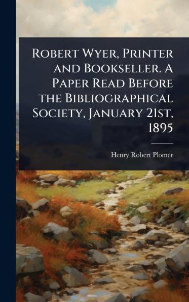 Robert Wyer Printer and Bookseller. A Paper Read Before the Bibliographical Society January 21st 1895