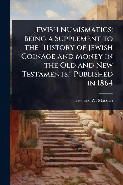 Jewish Numismatics; Being a Supplement to the History of Jewish Coinage and Money in the Old and New Testaments Published in 1864