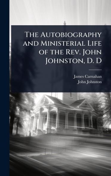 Autobiography and Ministerial Life of the Rev. John Johnston D. D