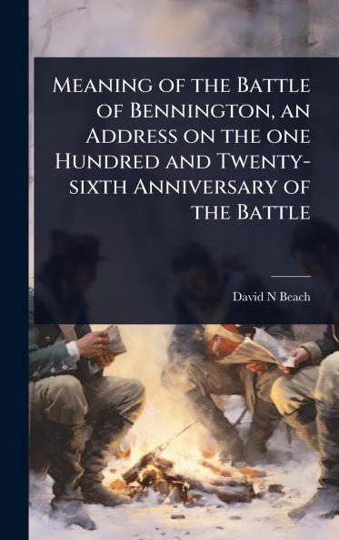 Meaning of the Battle of Bennington an Address on the one Hundred and Twenty-sixth Anniversary of the Battle