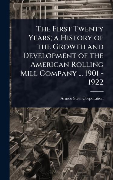 First Twenty Years; a History of the Growth and Development of the American Rolling Mill Company ... 1901 - 1922