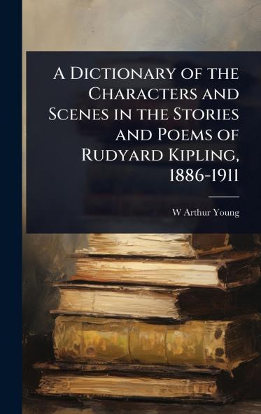 Dictionary of the Characters and Scenes in the Stories and Poems of Rudyard Kipling 1886-1911