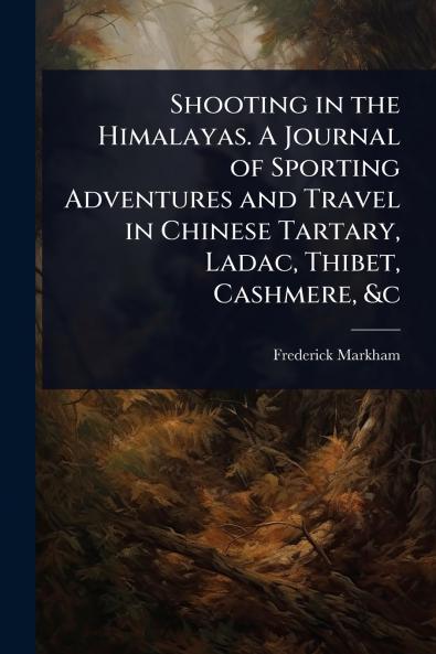 Shooting in the Himalayas. A Journal of Sporting Adventures and Travel in Chinese Tartary Ladac Thibet Cashmere &c