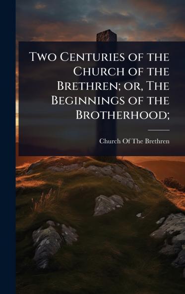 Two Centuries of the Church of the Brethren; or The Beginnings of the Brotherhood;