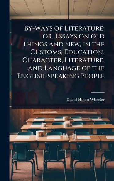 By-ways of Literature; or Essays on old Things and new in the Customs Education Character Literature and Language of the English-speaking People