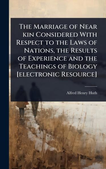 Marriage of Near kin Considered With Respect to the Laws of Nations the Results of Experience and the Teachings of Biology [electronic Resource]