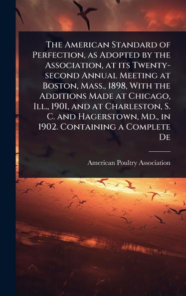 American Standard of Perfection as Adopted by the Association at its Twenty-second Annual Meeting at Boston Mass. 1898 With the Additions Made at Chicago Ill. 1901 and at Charleston S. C. and Hagerstown Md. in 1902. Containing a Complete De