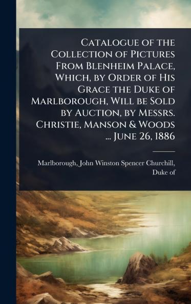 Catalogue of the Collection of Pictures From Blenheim Palace Which by Order of His Grace the Duke of Marlborough Will be Sold by Auction by Messrs. Christie Manson & Woods ... June 26 1886