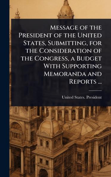 Message of the President of the United States Submitting for the Consideration of the Congress a Budget With Supporting Memoranda and Reports ...