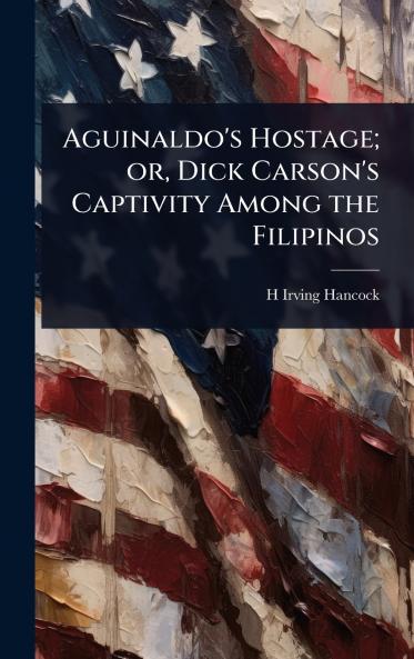 Aguinaldo's Hostage; or Dick Carson's Captivity Among the Filipinos